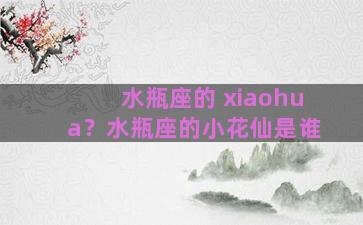 水瓶座的 xiaohua？水瓶座的小花仙是谁